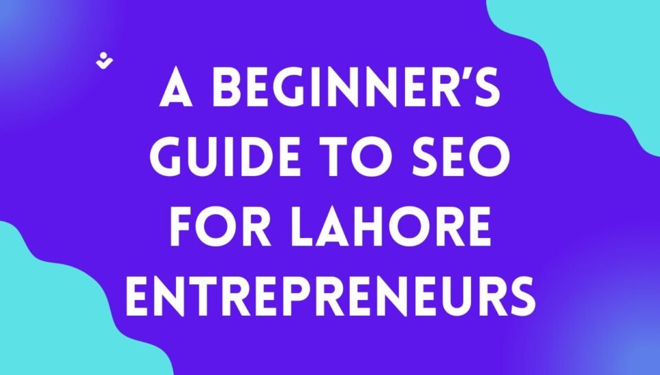 A Beginner’s Guide to SEO for Lahore Entrepreneurs