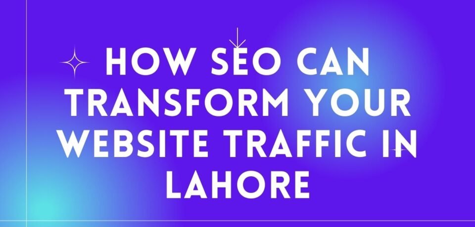 How SEO Can Transform Your Website Traffic in Lahore