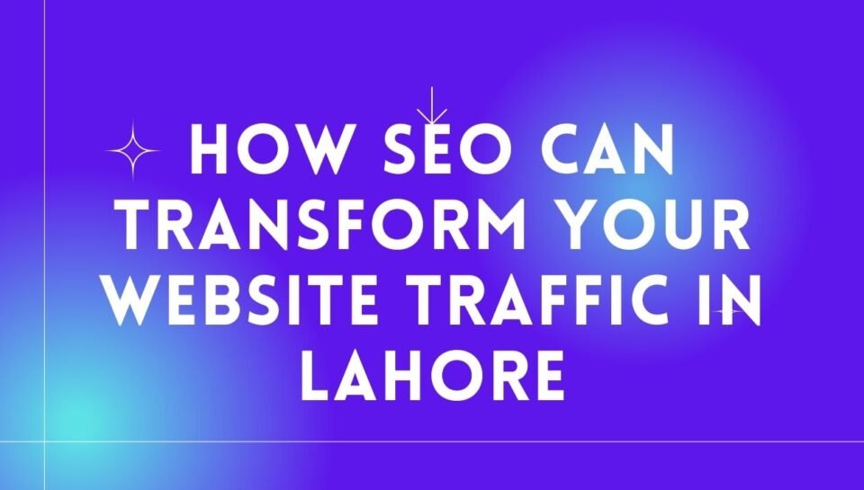 How SEO Can Transform Your Website Traffic in Lahore
