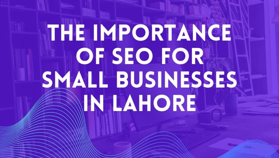 The Importance of SEO for Small Businesses in Lahore The Importance of SEO for Small Businesses in Lahore